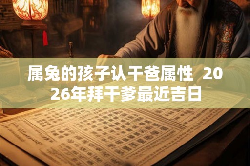 属兔的孩子认干爸属性  2026年拜干爹最近吉日