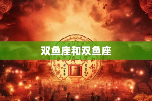 双鱼座和双鱼座 双鱼座和双鱼座