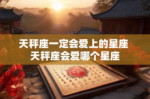 天秤座一定会爱上的星座 天秤座会爱哪个星座