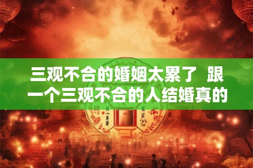 三观不合的婚姻太累了  跟一个三观不合的人结婚真的好累