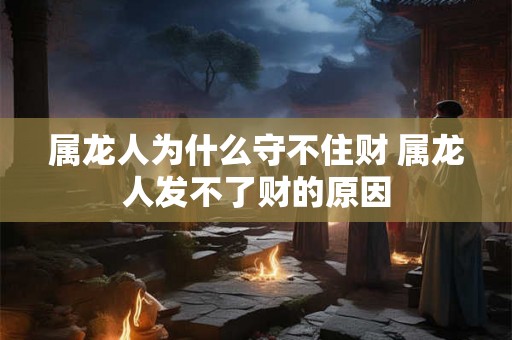 属龙人为什么守不住财 属龙人发不了财的原因