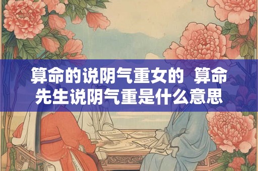 算命的说阴气重女的  算命先生说阴气重是什么意思