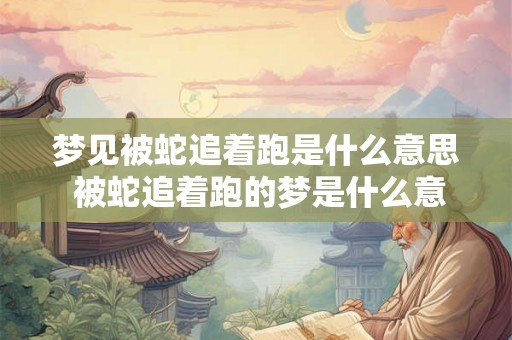 梦见被蛇追着跑是什么意思 被蛇追着跑的梦是什么意思