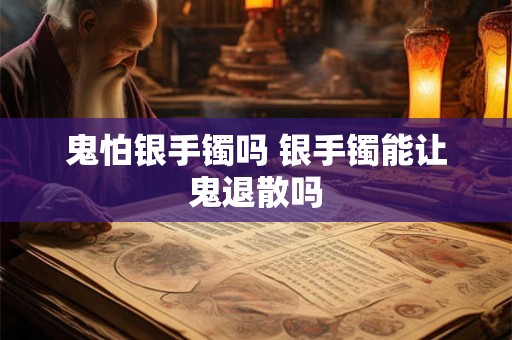 鬼怕银手镯吗 银手镯能让鬼退散吗