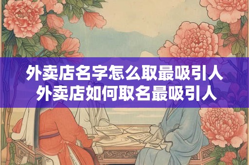 外卖店名字怎么取最吸引人 外卖店如何取名最吸引人