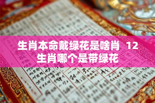 生肖本命戴绿花是啥肖  12生肖哪个是带绿花