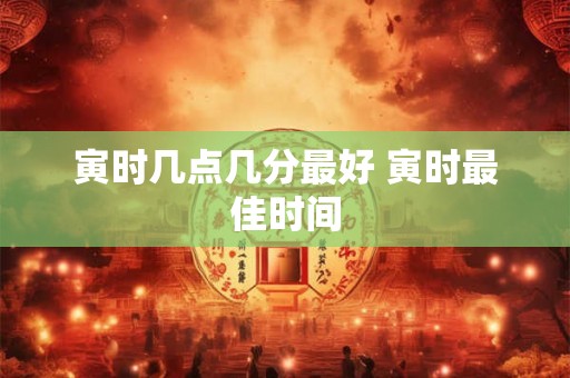 寅时几点几分最好 寅时最佳时间
