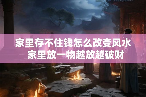 家里存不住钱怎么改变风水 家里放一物越放越破财 家里存不住钱怎么改变风水 家里放一物越放越破财