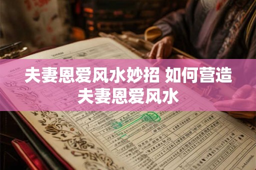 夫妻恩爱风水妙招 如何营造夫妻恩爱风水 夫妻恩爱风水妙招 如何营造夫妻恩爱风水