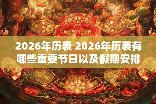 2026年历表 2026年历表有哪些重要节日以及假期安排 2026年历表 2026年历表有哪些重要节日以及假期安排