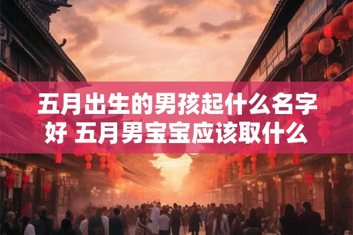 五月出生的男孩起什么名字好 五月男宝宝应该取什么名字