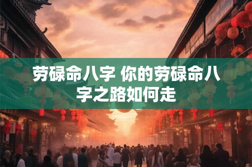 劳碌命八字 你的劳碌命八字之路如何走