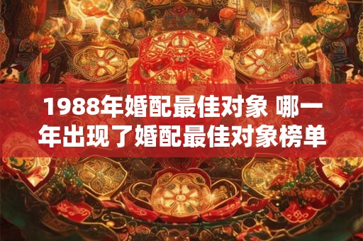 1988年婚配最佳对象 哪一年出现了婚配最佳对象榜单 1988年婚配最佳对象 哪一年出现了婚配最佳对象榜单