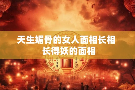 天生媚骨的女人面相长相  长得妖的面相