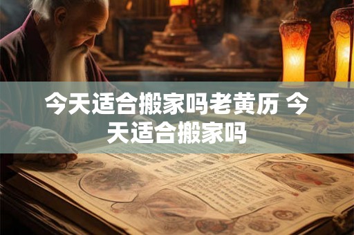 今天适合搬家吗老黄历 今天适合搬家吗