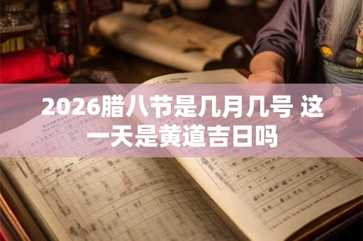2026腊八节是几月几号 这一天是黄道吉日吗 2026腊八节是几月几号 这一天是黄道吉日吗