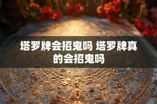 塔罗牌会招鬼吗 塔罗牌真的会招鬼吗
