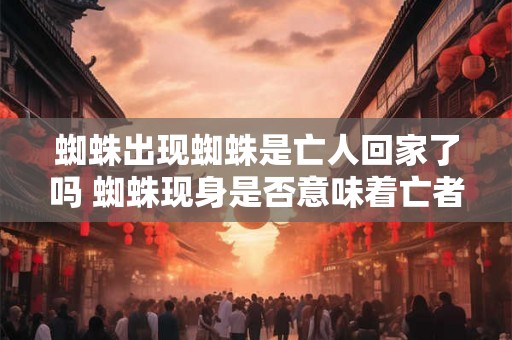 蜘蛛出现蜘蛛是亡人回家了吗 蜘蛛现身是否意味着亡者归来