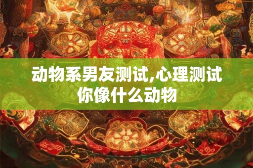 动物系男友测试,心理测试你像什么动物