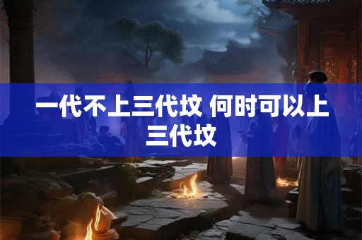 一代不上三代坟 何时可以上三代坟
