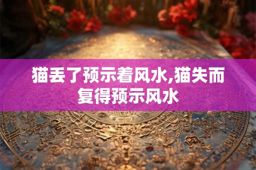 猫丢了预示着风水,猫失而复得预示风水 猫丢了预示着风水,猫失而复得预示风水