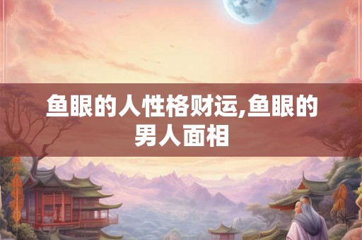 鱼眼的人性格财运,鱼眼的男人面相