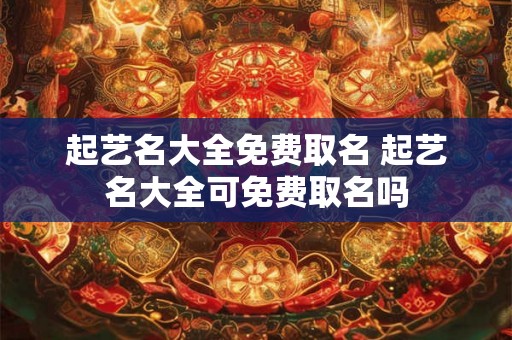 起艺名大全免费取名 起艺名大全可免费取名吗 起艺名大全免费取名 起艺名大全可免费取名吗