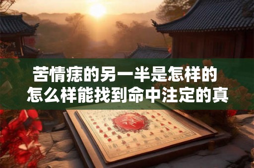 苦情痣的另一半是怎样的 怎么样能找到命中注定的真爱 苦情痣的另一半是怎样的 怎么样能找到命中注定的真爱