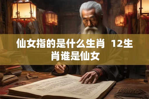 仙女指的是什么生肖  12生肖谁是仙女