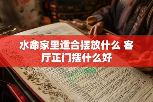 水命家里适合摆放什么 客厅正门摆什么好
