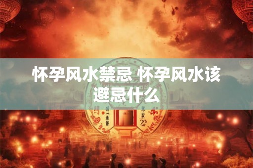 怀孕风水禁忌 怀孕风水该避忌什么 怀孕风水禁忌 怀孕风水该避忌什么