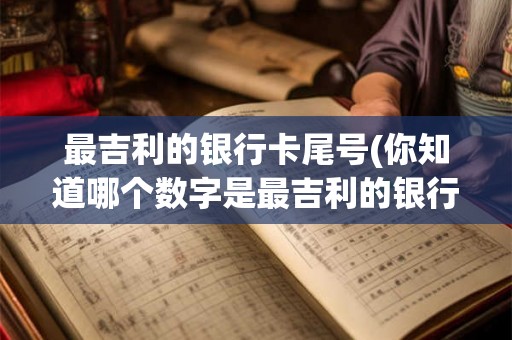 最吉利的银行卡尾号(你知道哪个数字是最吉利的银行卡尾号吗) 最吉利的银行卡尾号(你知道哪个数字是最吉利的银行卡尾号吗)