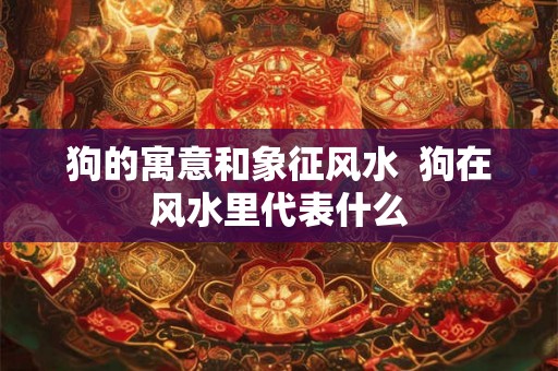狗的寓意和象征风水  狗在风水里代表什么