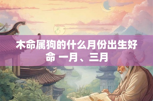 木命属狗的什么月份出生好命 一月、三月