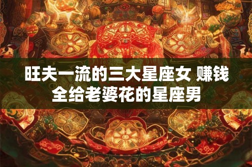 旺夫一流的三大星座女 赚钱全给老婆花的星座男