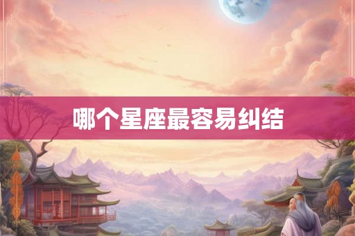 哪个星座最容易纠结