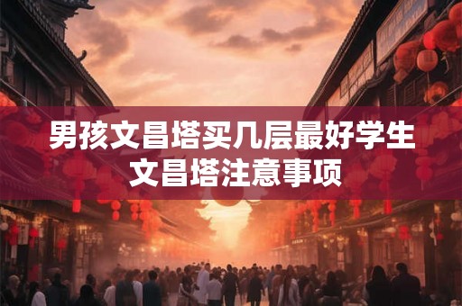 男孩文昌塔买几层最好学生 文昌塔注意事项