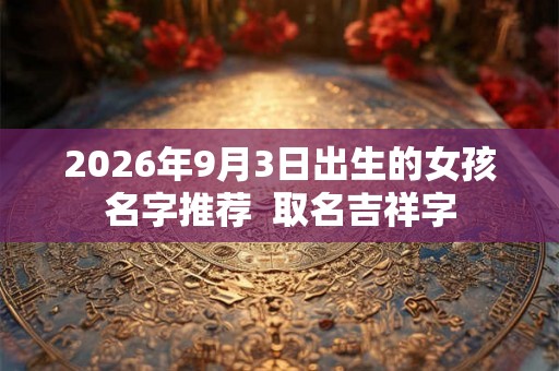 2026年9月3日出生的女孩名字推荐  取名吉祥字