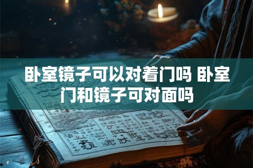 卧室镜子可以对着门吗 卧室门和镜子可对面吗 卧室镜子可以对着门吗 卧室门和镜子可对面吗