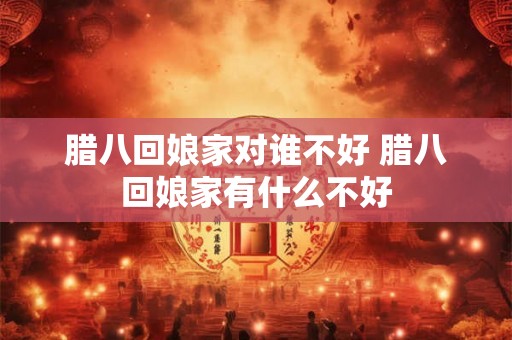 腊八回娘家对谁不好 腊八回娘家有什么不好