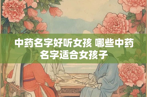 中药名字好听女孩 哪些中药名字适合女孩子