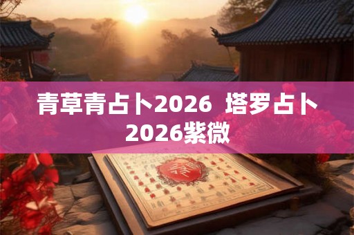 青草青占卜2026  塔罗占卜2026紫微