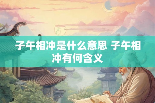 子午相冲是什么意思 子午相冲有何含义 子午相冲是什么意思 子午相冲有何含义