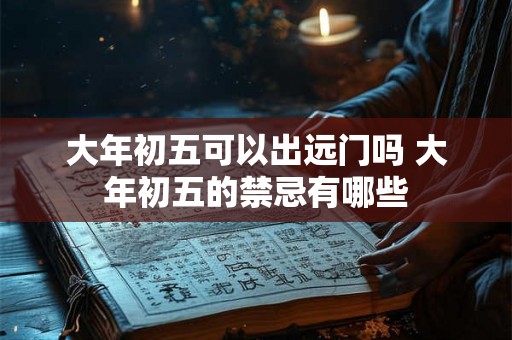 大年初五可以出远门吗 大年初五的禁忌有哪些