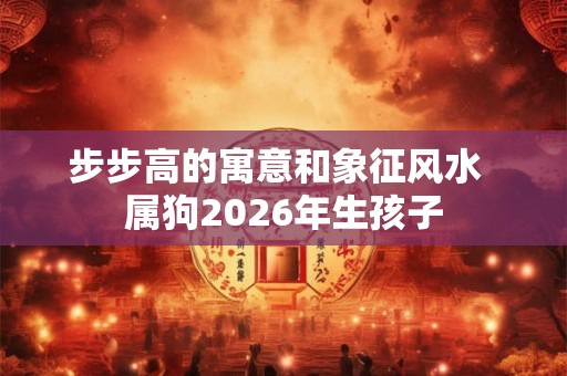 步步高的寓意和象征风水 属狗2026年生孩子 步步高的寓意和象征风水 属狗2026年生孩子