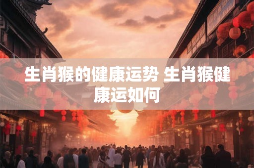 生肖猴的健康运势 生肖猴健康运如何