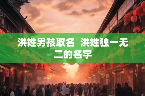 洪姓男孩取名 洪姓独一无二的名字 洪姓男孩取名 洪姓独一无二的名字
