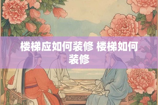 楼梯应如何装修 楼梯如何装修