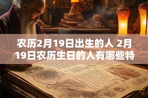 农历2月19日出生的人 2月19日农历生日的人有哪些特点