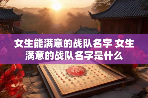 女生能满意的战队名字 女生满意的战队名字是什么 女生能满意的战队名字 女生满意的战队名字是什么